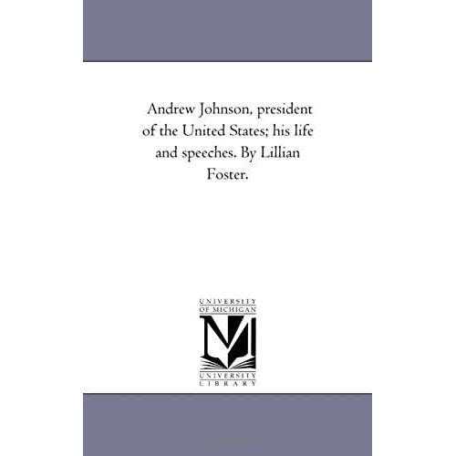 Andrew Johnson, President Of The United States; His Life And Speeches. By Lillian Foster.