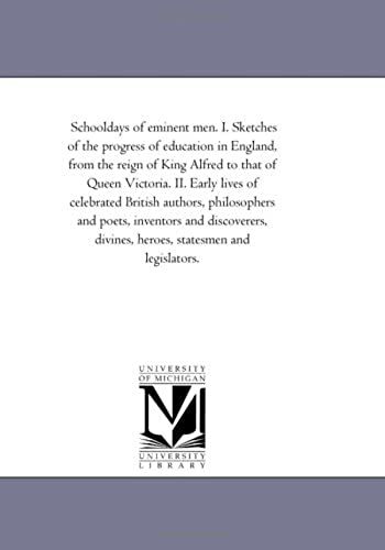 School-Days Of Eminent Men. I. Sketches Of The Progress Of Education In England, From The Reign Of King Alfred To That Of Queen Victoria. Ii. Early ... And Discoverers, Divines, Heroes, Sta
