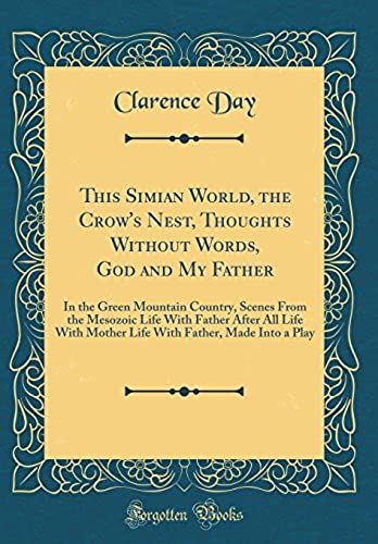 This Simian World, The Crow's Nest, Thoughts Without Words, God And My Father: In The Green Mountain Country, Scenes From The Mesozoic Life With ... Father, Made Into A Play (Classic Reprint)