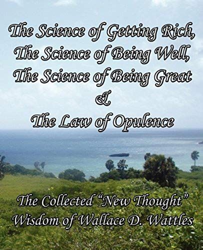The Science Of Getting Rich, The Science Of Being Well, The Science Of Being Great & The Law Of Opulence: The Collected "New Thought" Wisdom Of Wallac