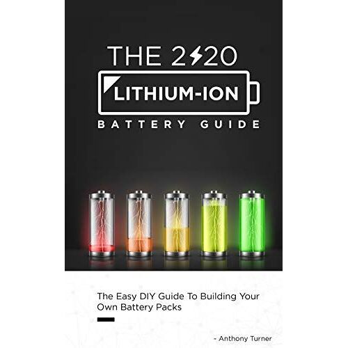The 2020 Lithium-Ion Battery Guide: The Easy Diy Guide To Building Your Own Battery Packs