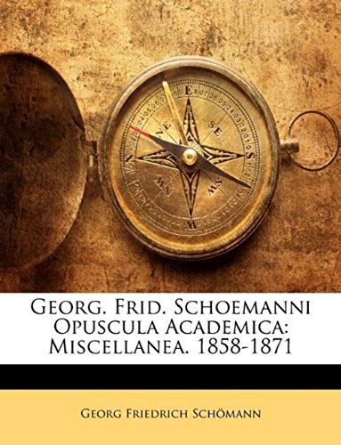 Georg. Frid. Schoemanni Opuscula Academica: Miscellanea. 1858-1871