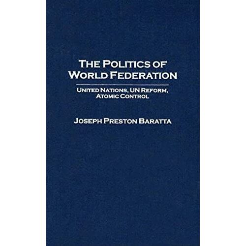 The Politics Of World Federation: United Nations, Un Reform, Atomic Control