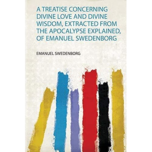 A Treatise Concerning Divine Love And Divine Wisdom, Extracted From The Apocalypse Explained, Of Emanuel Swedenborg