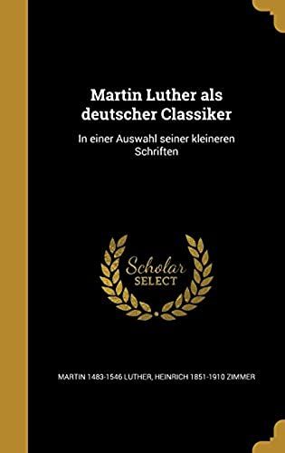 Martin Luther Als Deutscher Classiker: In Einer Auswahl Seiner Kleineren Schriften