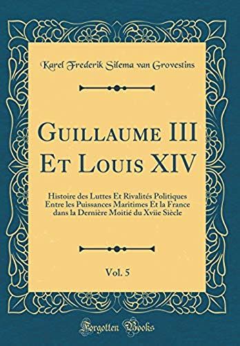 Guillaume Iii Et Louis Xiv, Vol. 5: Histoire Des Luttes Et Rivalites Politiques Entre Les Puissances Maritimes Et La France Dans La Derniere Moitie Du Xviie Siecle (Classic Reprint)