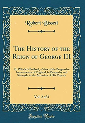 The History Of The Reign Of George Iii, Vol. 2 Of 3: To Which Is Prefixed, A View Of The Progressive Improvement Of England, In Prosperity And ... Accession Of His Majesty (Classic Reprint)
