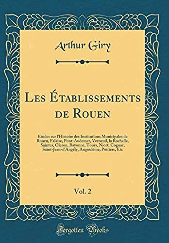 Les Etablissements De Rouen, Vol. 2: Etudes Sur L'histoire Des Institutions Municipales De Rouen, Falaise, Pont-Audemer, Verneuil, La Rochelle, ... Saint-Jean-D'angely, Angouleme, Poitiers, Etc
