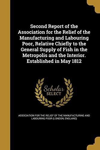 Second Report Of The Association For The Relief Of The Manufacturing And Labouring Poor, Relative Chiefly To The General Supply Of Fish In The Metropolis And The Interior. Established In May 1812