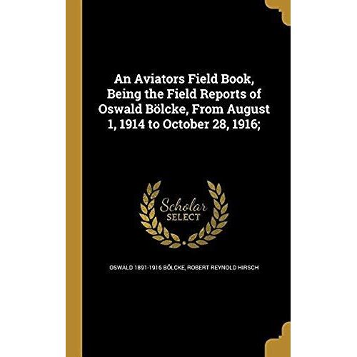 An Aviators Field Book, Being The Field Reports Of Oswald Bolcke, From August 1, 1914 To October 28, 1916;