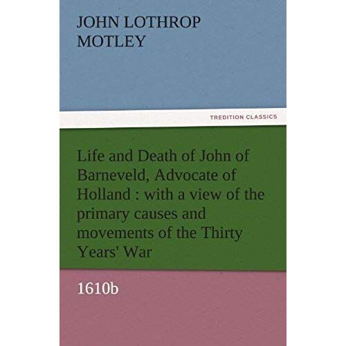 Life And Death Of John Of Barneveld, Advocate Of Holland : With A View Of The Primary Causes And Movements Of The Thirty Years' War, 1610b