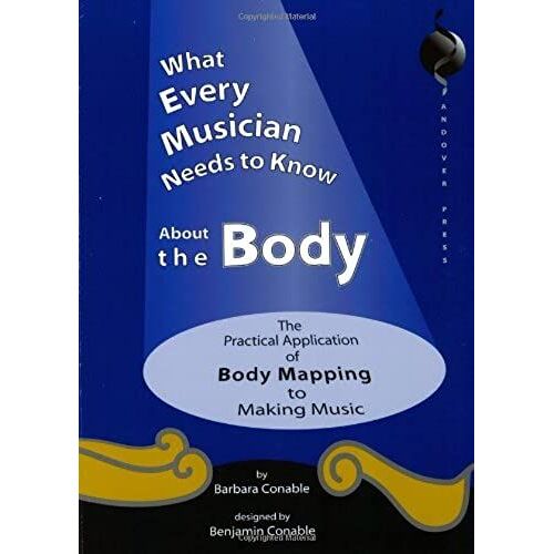 What Every Musician Needs To Know About The Body: The Practical Application Of Body Mapping & The Alexander Technique To Making Music