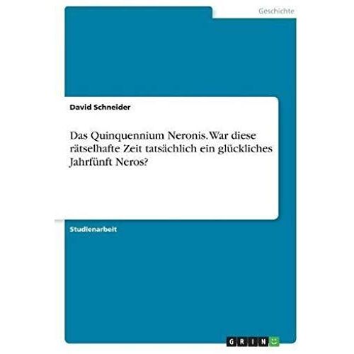 Das Quinquennium Neronis. War Diese Rätselhafte Zeit Tatsächlich Ein Glückliches Jahrfünft Neros?