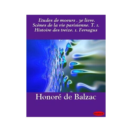 Etudes De Moeurs . 3e Livre. Scènes De La Vie Parisienne. T. 1. Histoire Des Treize. 1. Ferragus
