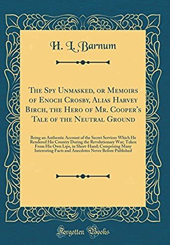 The Spy Unmasked, Or Memoirs Of Enoch Crosby, Alias Harvey Birch, The Hero Of Mr. Cooper's Tale Of The Neutral Ground: Being An Authentic Account Of ... Revolutionary War; Taken From His Own Lips, I