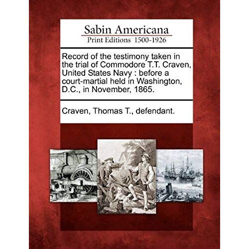 Record Of The Testimony Taken In The Trial Of Commodore T.T. Craven, United States Navy: Before A Court-Martial Held In Washington, D.C., In November,