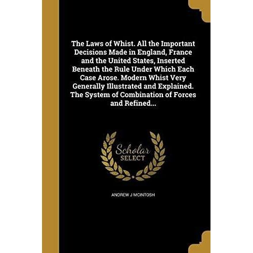 The Laws Of Whist. All The Important Decisions Made In England, France And The United States, Inserted Beneath The Rule Under Which Each Case Arose. Modern Whist Very Generally Illustrated And Explained. The System Of Combination Of Forces And Refined...