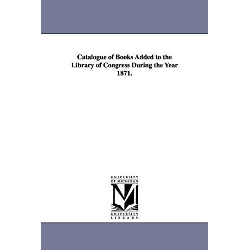 Catalogue Of Books Added To The Library Of Congress During The Year 1871.