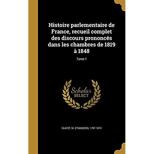 Histoire Parlementaire De France, Recueil Complet Des Discours Prononces Dans Les Chambres De 1819 A 1848; Tome 1