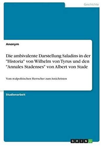 Die Ambivalente Darstellung Saladins In Der "Historia" Von Wilhelm Von Tyrus Und Den "Annales Stadenses" Von Albert Von Stade