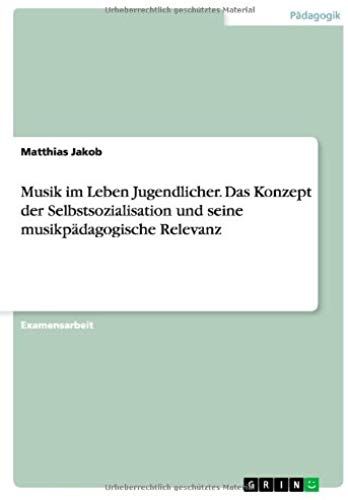 Musik Im Leben Jugendlicher. Das Konzept Der Selbstsozialisation Und Seine Musikpädagogische Relevanz