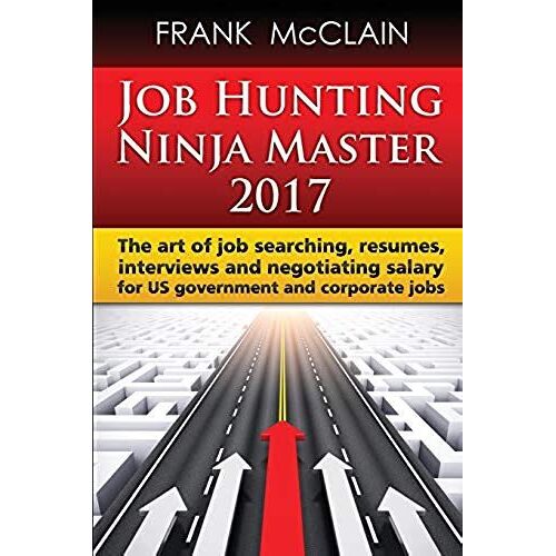 Job Hunting Ninja Master 2017: The Art Of Job Searching, Resumes, Interviews And Negotiating Salary For Us Government And Corporate Jobs