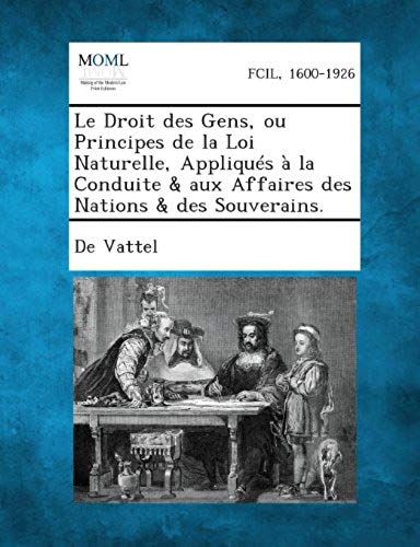 Le Droit Des Gens, Ou Principes De La Loi Naturelle, Appliques A La Conduite & Aux Affaires Des Nations & Des Souverains.