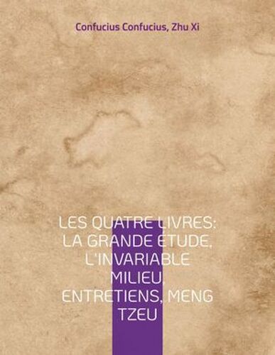 Les Quatre Livres : La Grande Étude, L'invariable Milieu, Entretiens, Meng Tzeu
