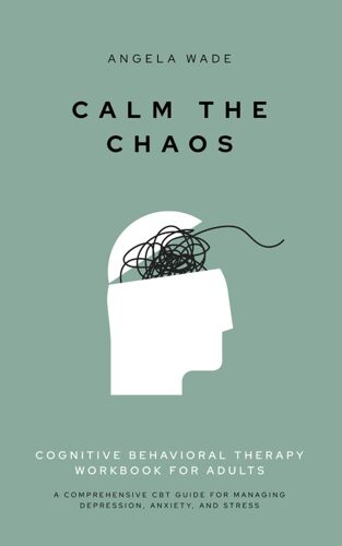 Calm The Chaos: Cognitive Behavioral Therapy Workbook For Adults: A Comprehensive Cbt Guide For Managing Depression, Anxiety, And Stress