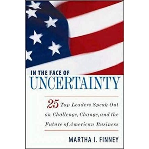 In The Face Of Uncertainty- 25 Top Leaders Speak Out On Challenge, Change And The Future Of American Business
