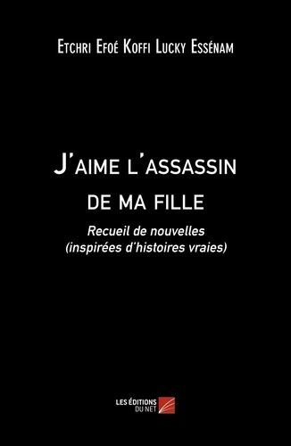 J'aime L'assassin De Ma Fille - Recueil De Nouvelles (Inspirées D?Histoires Vraies)