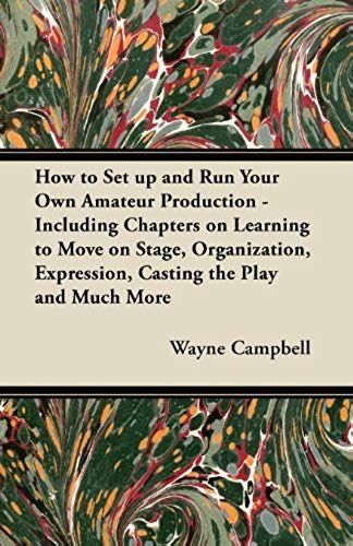 How To Set Up And Run Your Own Amateur Production - Including Chapters On Learning To Move On Stage, Organization, Expression, Casting The Play And Much More