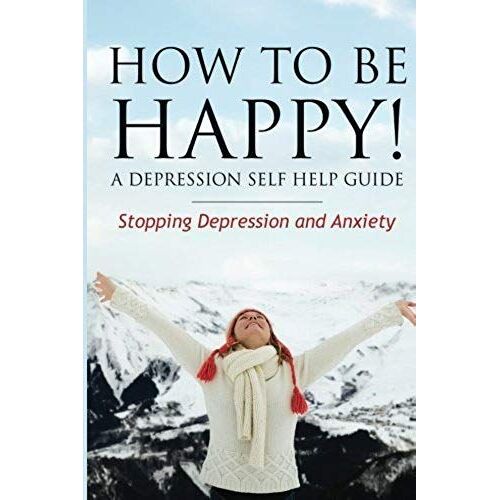 How To Be Happy! A Depression Self Help Guide