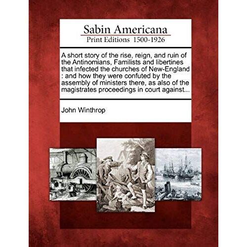 A Short Story Of The Rise, Reign, And Ruin Of The Antinomians, Familists And Libertines That Infected The Churches Of New-England
