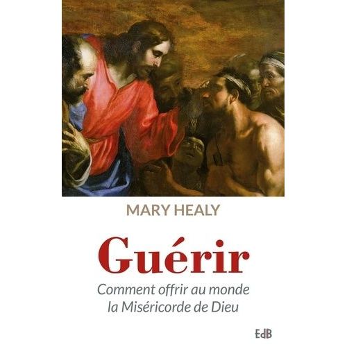 Guérir - Comment Offrir Au Monde La Miséricorde De Dieu