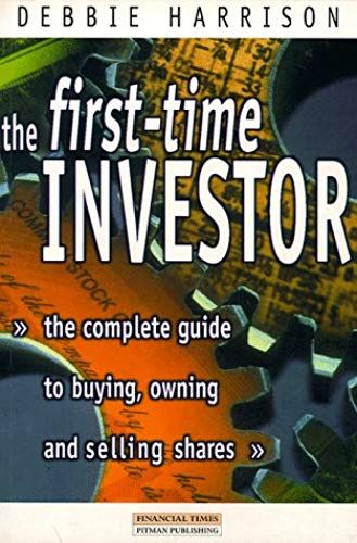 First Time Investor: The Complete Guide To Buying, Owning And Selling Shares