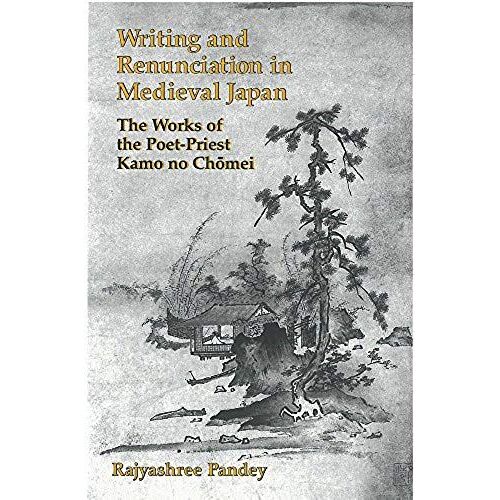 Writing And Renunciation In Medieval Japan: The Works Of The Poet-Priest Kamo No Chomei