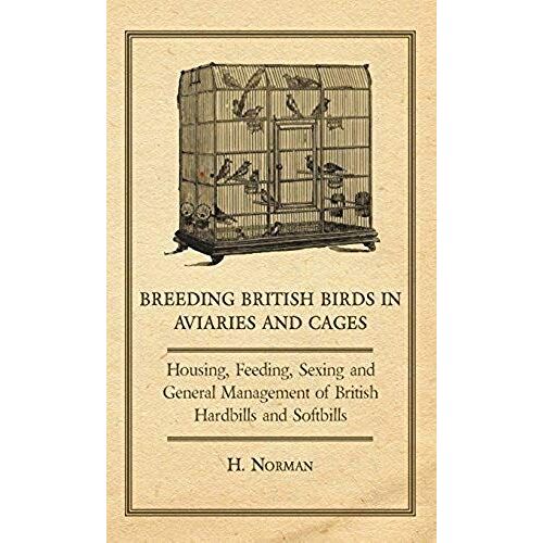 Breeding British Birds In Aviaries And Cages - Housing, Feeding, Sexing And General Management Of British Hardbills And Softbills