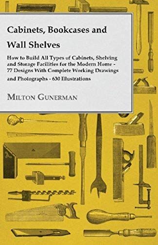 Cabinets, Bookcases And Wall Shelves - Hot To Build All Types Of Cabinets, Shelving And Storage Facilities For The Modern Home - 77 Designs With Compl