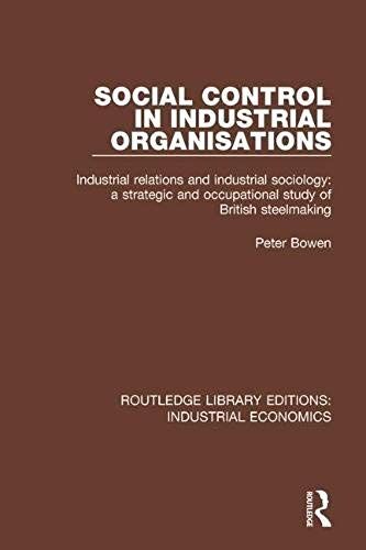 Social Control In Industrial Organisations: Industrial Relations And Industrial Sociology: A Strategic And Occupational Study Of British Steelmaking (Routledge Library Editions: Industrial Economics)