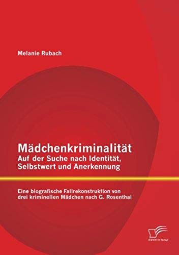 Mädchenkriminalität - Auf Der Suche Nach Identität, Selbstwert Und Anerkennung: Eine Biografische Fallrekonstruktion Von Drei Kriminellen Mädchen Nach G. Rosenthal