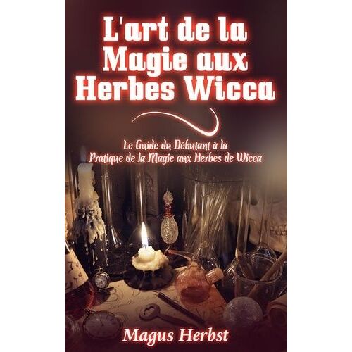 L'art De La Magie Aux Herbes Wicca - Le Guide Du Débutant À La Pratique De La Magie Aux Herbes De Wicca