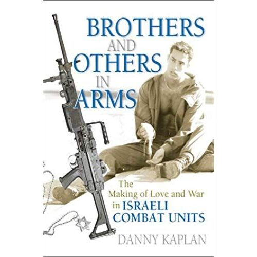 Brothers And Others In Arms, The Making Of Love In Israeli Combat Units