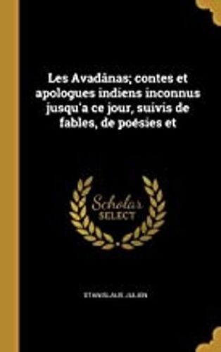 Les Avadânas; Contes Et Apologues Indiens Inconnus Jusqu'a Ce Jour, Suivis De Fables, De Poésies Et De Nouvelles Chinoises ...