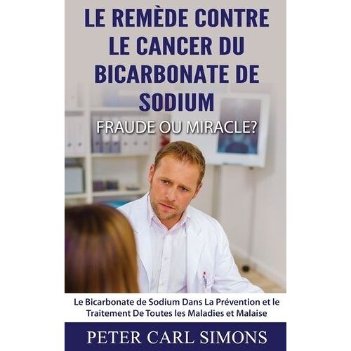 Le Remède Contre Le Cancer Du Bicarbonate De Sodium - Fraude Ou Miracle? - Le Bicarbonate De Sodium Dans La Prévention Et Le Traitement De Toutes Les Maladies Et Malaise
