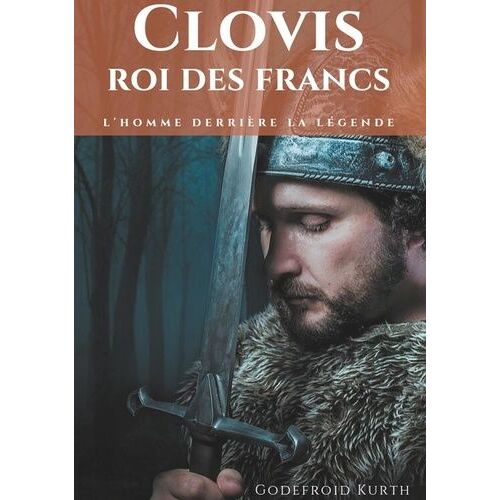 Clovis, Roi Des Francs - L'homme Derrière La Légende