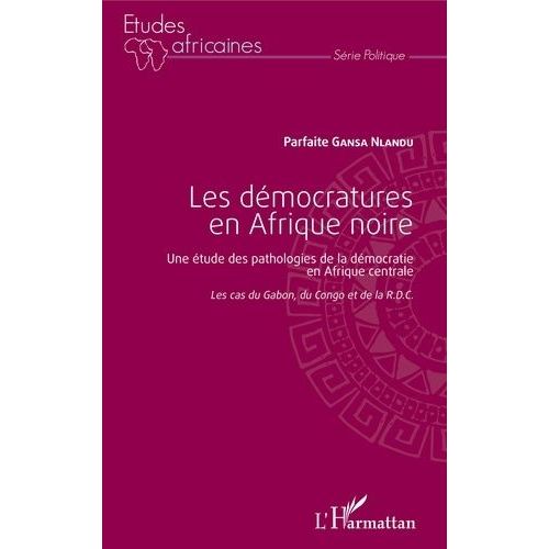 Les Démocratures En Afrique Noire - Une Étude Des Pathologies De La Démocratie En Afrique Centrale (Les Cas Du Gabon, Du Congo Et De La Rdc)