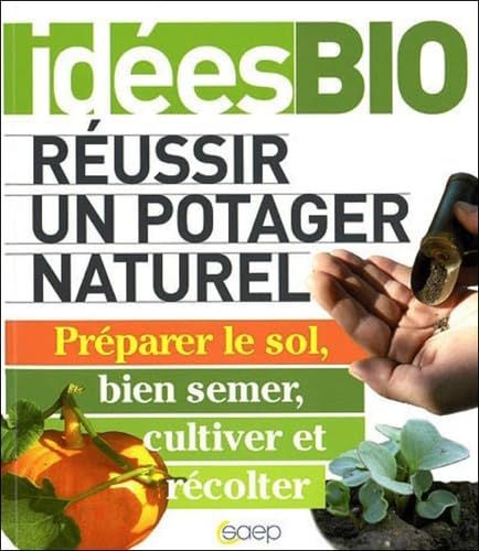 Réussir Un Potager Naturel - Préparer Le Sol, Bien Semer, Cultiver Et Récolter