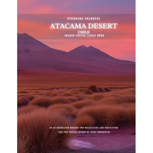 Stunning Colorful Atacama Desert Chile Images Coffee Table Book: 40 Ai-Generated Designs For Relaxation And Meditation And For Travel Lovers