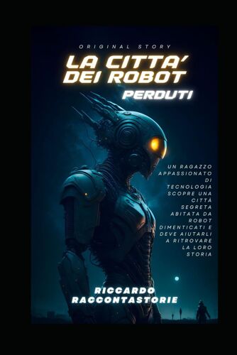 La Città Dei Robot Perduti: Un Ragazzo Appassionato Di Tecnologia Scopre Una Città Segreta Abitata Da Robot Dimenticati E Deve Aiutarli A Ritrovare La Loro Storia